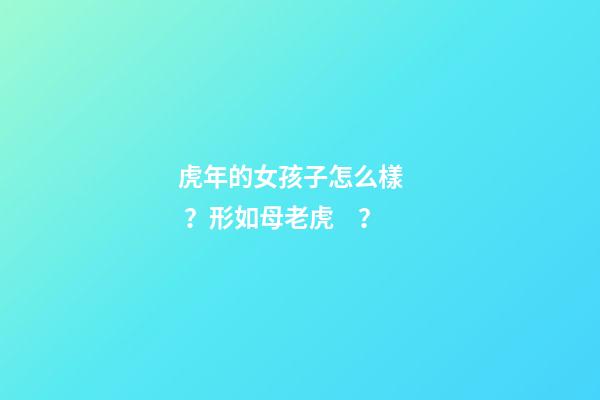 虎年的女孩子怎么樣？形如母老虎？